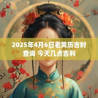 2025年4月6日老黄历吉时查询 今天几点吉利