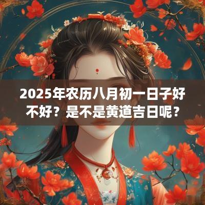 2025年农历八月初一日子好不好？是不是黄道吉日呢？