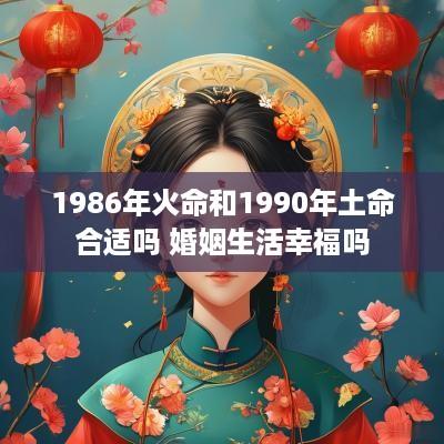 1986年火命和1990年土命合适吗 婚姻生活幸福吗