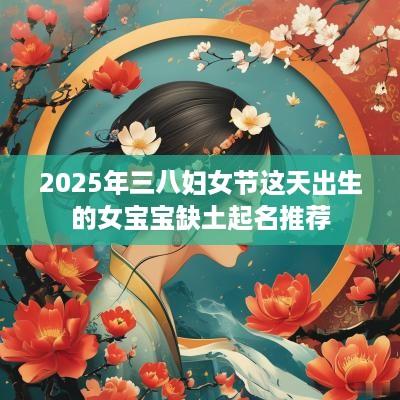 2025年三八妇女节这天出生的女宝宝缺土起名推荐