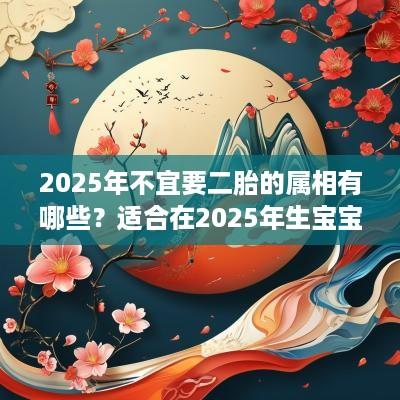 2025年不宜要二胎的属相有哪些？适合在2025年生宝宝的生肖