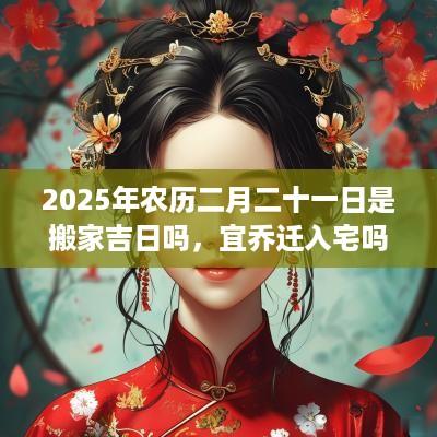 2025年农历二月二十一日是搬家吉日吗，宜乔迁入宅吗？