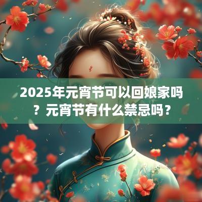 2025年元宵节可以回娘家吗？元宵节有什么禁忌吗？