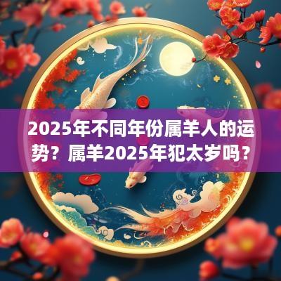 2025年不同年份属羊人的运势？属羊2025年犯太岁吗？