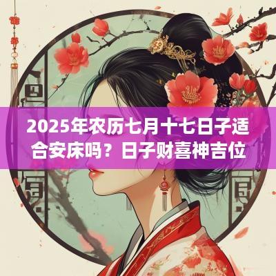 2025年农历七月十七日子适合安床吗？日子财喜神吉位在哪？