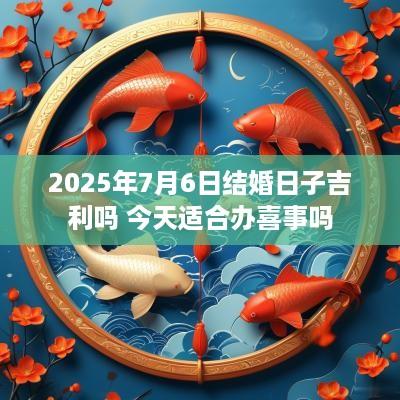 2025年7月6日结婚日子吉利吗 今天适合办喜事吗