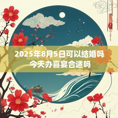 2025年8月5日可以结婚吗 今天办喜宴合适吗