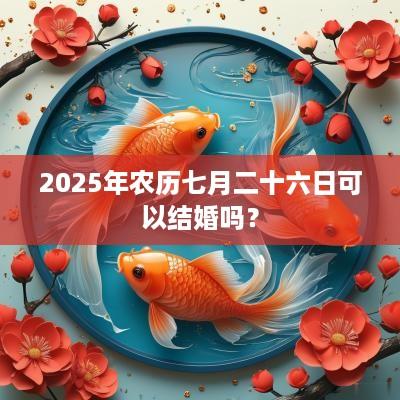 2025年农历七月二十六日可以结婚吗？