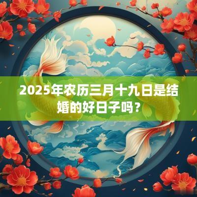 2025年农历三月十九日是结婚的好日子吗？