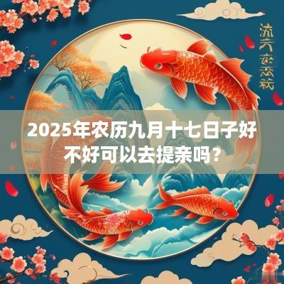 2025年农历九月十七日子好不好可以去提亲吗？