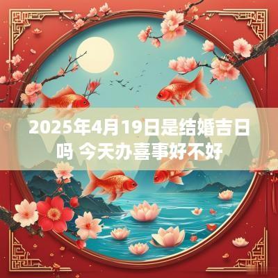 2025年4月19日是结婚吉日吗 今天办喜事好不好