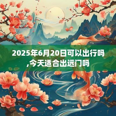 2025年6月20日可以出行吗,今天适合出远门吗