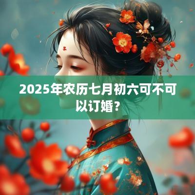 2025年农历七月初六可不可以订婚？