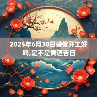 2025年6月30日装修开工好吗,是不是黄道吉日