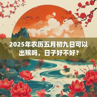2025年农历五月初九日可以出殡吗，日子好不好？