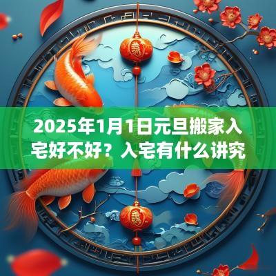 2025年1月1日元旦搬家入宅好不好？入宅有什么讲究和忌讳？