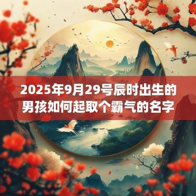 2025年9月29号辰时出生的男孩如何起取个霸气的名字和五行属性