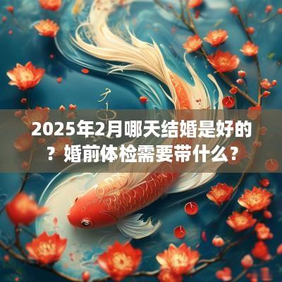 2025年2月哪天结婚是好的？婚前体检需要带什么？