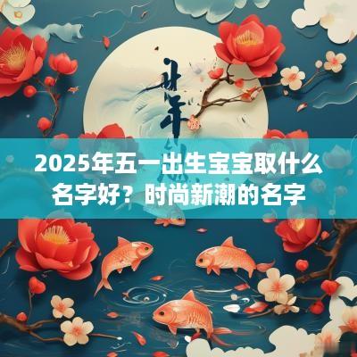 2025年五一出生宝宝取什么名字好？时尚新潮的名字
