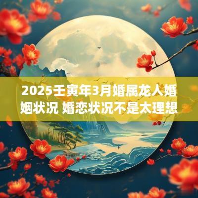 2025壬寅年3月婚属龙人婚姻状况 婚恋状况不是太理想