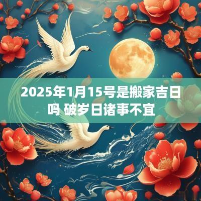 2025年1月15号是搬家吉日吗 破岁日诸事不宜
