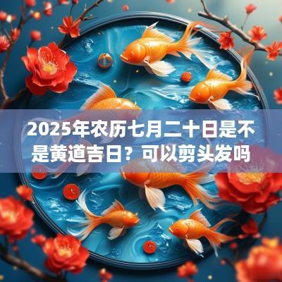 2025年农历七月二十日是不是黄道吉日？可以剪头发吗？