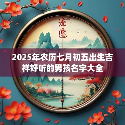 2025年农历七月初五出生吉祥好听的男孩名字大全