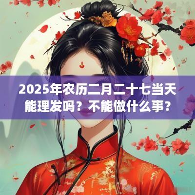 2025年农历二月二十七当天能理发吗？不能做什么事？