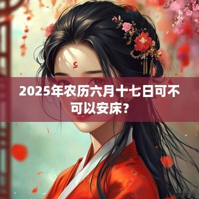 2025年农历六月十七日可不可以安床？