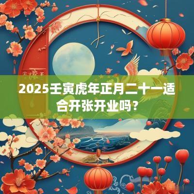 2025壬寅蛇年正月二十一适合开张开业吗？