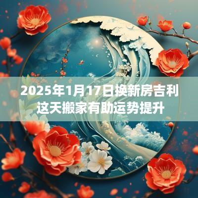 2025年1月17日换新房吉利 这天搬家有助运势提升
