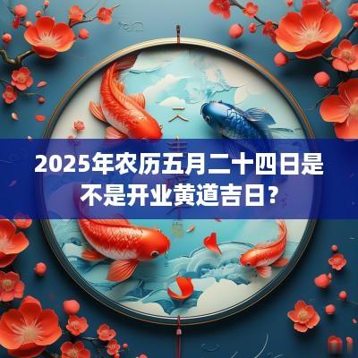 2025年农历五月二十四日是不是开业黄道吉日？