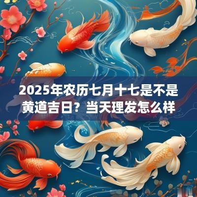 2025年农历七月十七是不是黄道吉日？当天理发怎么样？