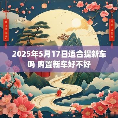2025年5月17日适合提新车吗 购置新车好不好