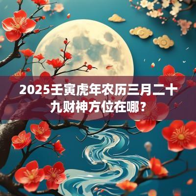 2025壬寅蛇年农历三月二十九财神方位在哪？