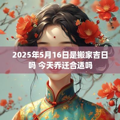 2025年5月16日是搬家吉日吗 今天乔迁合适吗