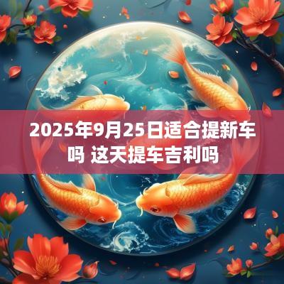2025年9月25日适合提新车吗 这天提车吉利吗