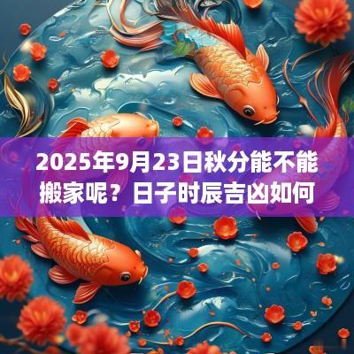 2025年9月23日秋分能不能搬家呢？日子时辰吉凶如何？
