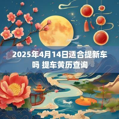 2025年4月14日适合提新车吗 提车黄历查询