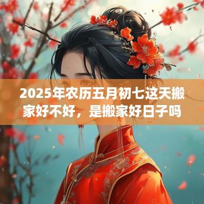 2025年农历五月初七这天搬家好不好，是搬家好日子吗？