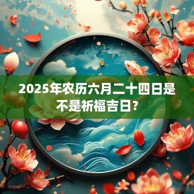2025年农历六月二十四日是不是祈福吉日？