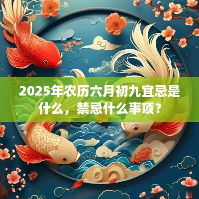2025年农历六月初九宜忌是什么，禁忌什么事项？