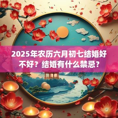 2025年农历六月初七结婚好不好？结婚有什么禁忌？