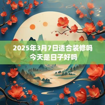 2025年3月7日适合装修吗 今天是日子好吗