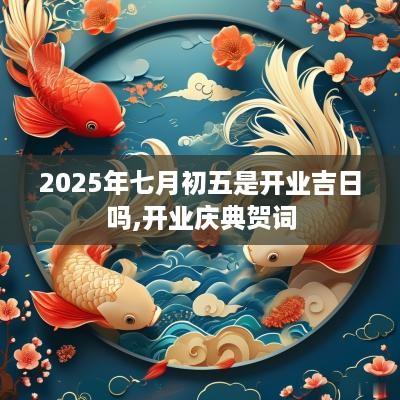 2025年七月初五是开业吉日吗,开业庆典贺词