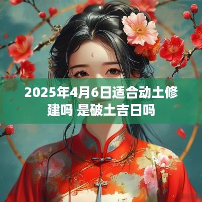 2025年4月6日适合动土修建吗 是破土吉日吗