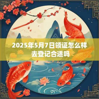2025年5月7日领证怎么样 去登记合适吗