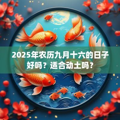 2025年农历九月十六的日子好吗？适合动土吗？