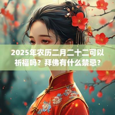 2025年农历二月二十二可以祈福吗？拜佛有什么禁忌？