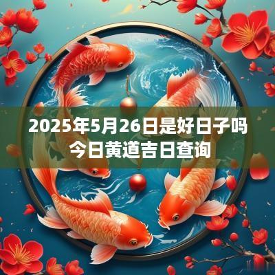 2025年5月26日是好日子吗 今日黄道吉日查询